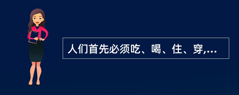 人们首先必须吃、喝、住、穿,然后才能从事政治、科学、艺术、宗教等。( )