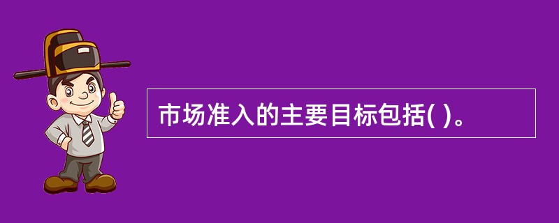 市场准入的主要目标包括( )。