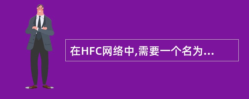 在HFC网络中,需要一个名为Cable MODEM的设备,它不单纯是一个调制解调