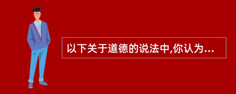 以下关于道德的说法中,你认为正确的是( )。