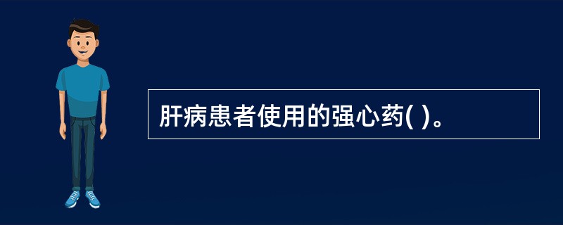 肝病患者使用的强心药( )。