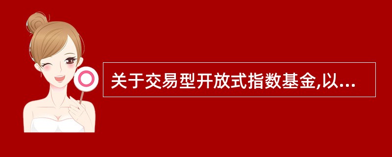 关于交易型开放式指数基金,以下说法不正确的是( )。