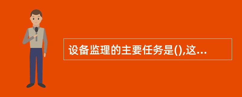 设备监理的主要任务是(),这种任务与其他工程咨询工作有很大的区别。