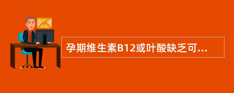 孕期维生素B12或叶酸缺乏可使孕妇出现( )。
