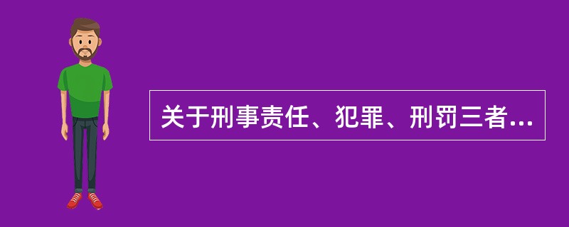 关于刑事责任、犯罪、刑罚三者之间的关系,下列说法正确的是( )
