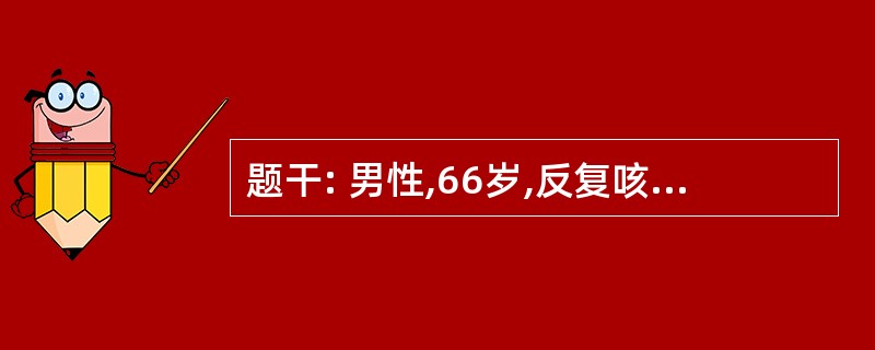 题干: 男性,66岁,反复咳嗽、咳痰30余年,进行性呼吸困难l0余年,反复双下肢