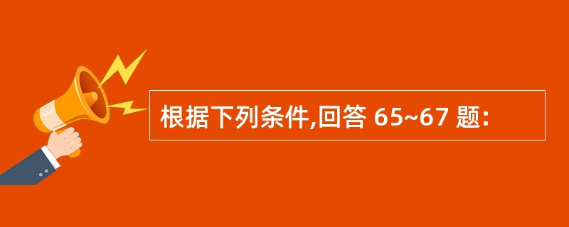 根据下列条件,回答 65~67 题: