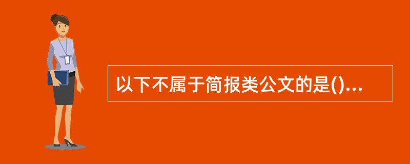 以下不属于简报类公文的是()A、情况反映B、内部参考C、会议纪要D、工作通讯 -