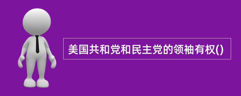 美国共和党和民主党的领袖有权()