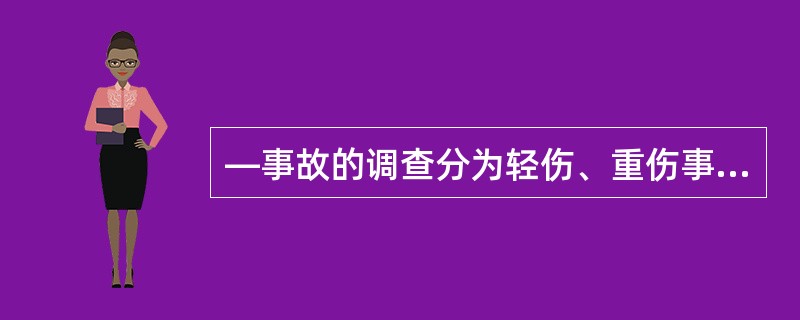 —事故的调查分为轻伤、重伤事故调查,死亡事故调查,重大事故调查和特大事故调查。