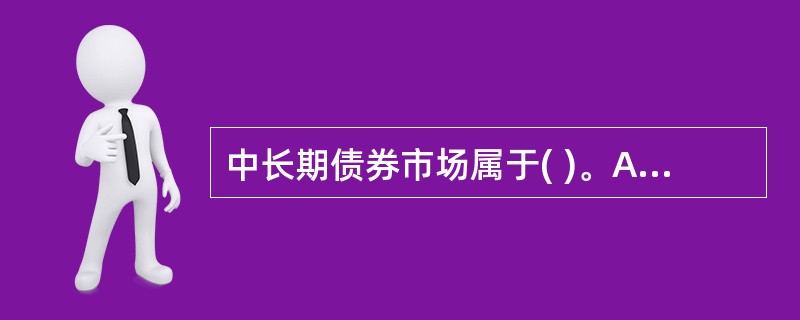 中长期债券市场属于( )。A、货币市场B、资本市场C、现货市场D、衍生工具市场