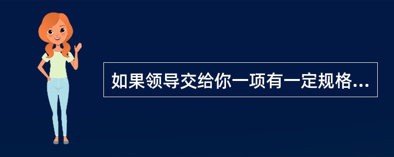 如果领导交给你一项有一定规格要求和时间限制的工作,你最常用的做法是?( )