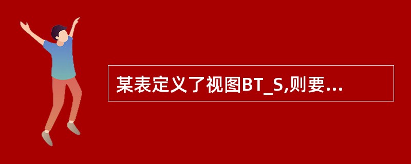 某表定义了视图BT_S,则要把该视图以及由该视图导出的所有的视图都一起删除的SQ