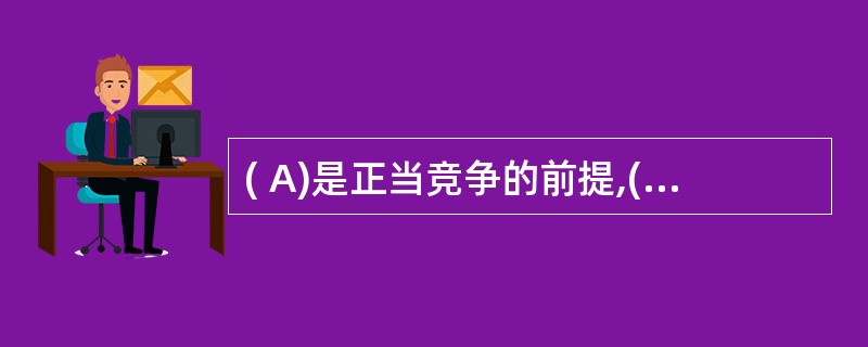 ( A)是正当竞争的前提,( )是正当竞争的基础。A、公平竞争、合法竞争B、合法