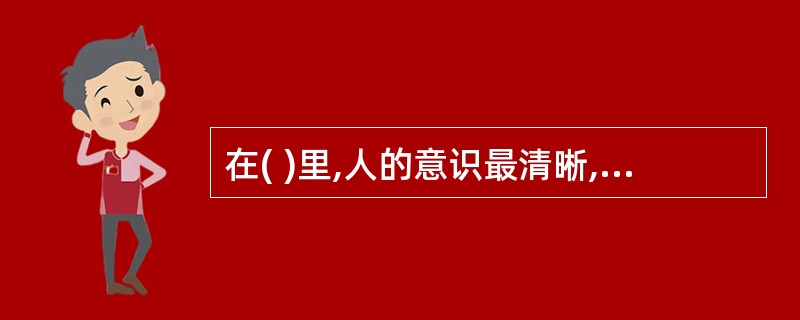 在( )里,人的意识最清晰,最能集中注意,能够有意识地去完成一件事情。