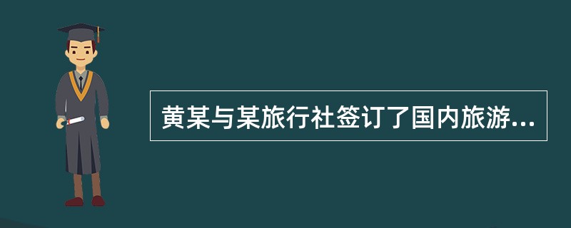 黄某与某旅行社签订了国内旅游组团标准合同,并一次性付清团款。在该旅行社的组织下,