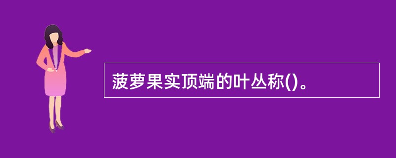菠萝果实顶端的叶丛称()。