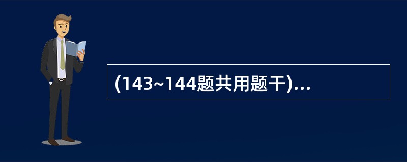 (143~144题共用题干)某男,40岁,双下肢挤压伤,神志尚清楚,表情淡漠,明