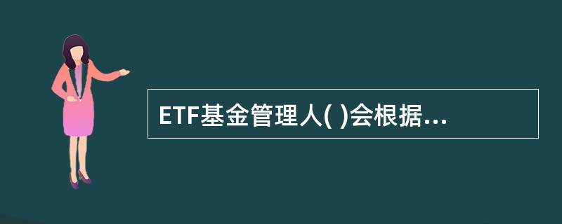 ETF基金管理人( )会根据基金资产净值、投资组合以及标的指数的成分股股票情况,