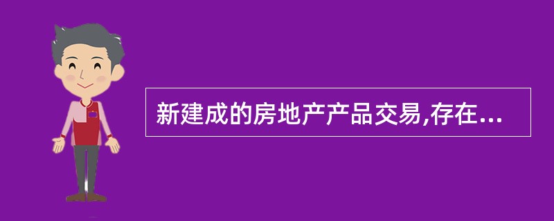 新建成的房地产产品交易,存在着销售(含预售)、租赁(含预租)、转让和抵押等子市场