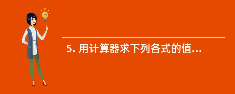 5. 用计算器求下列各式的值(结果精确到0.01):