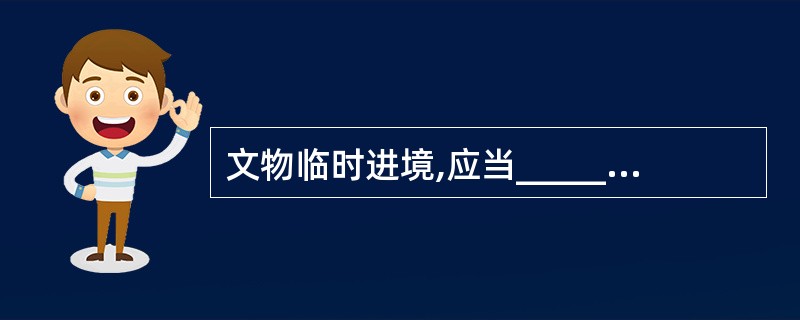 文物临时进境,应当__________向申报,并报文物进出境审核机构审核、登记。