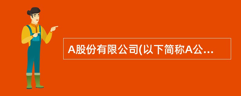 A股份有限公司(以下简称A公司)为增值税一般纳税工业企业,适用的增值税税率为17