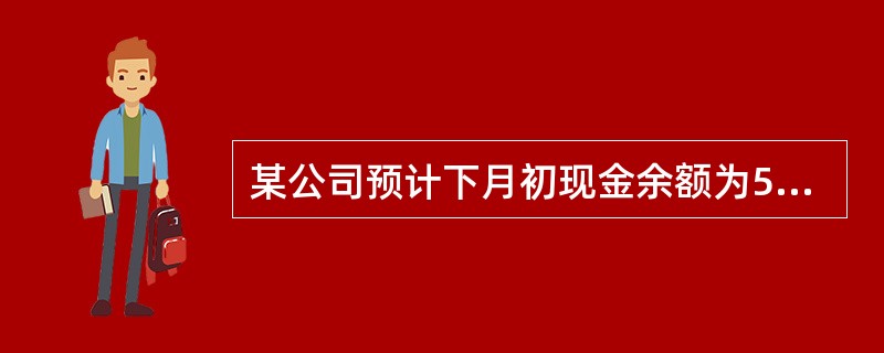 某公司预计下月初现金余额为5000元,下月期初应收账款为10000元,预计下月可