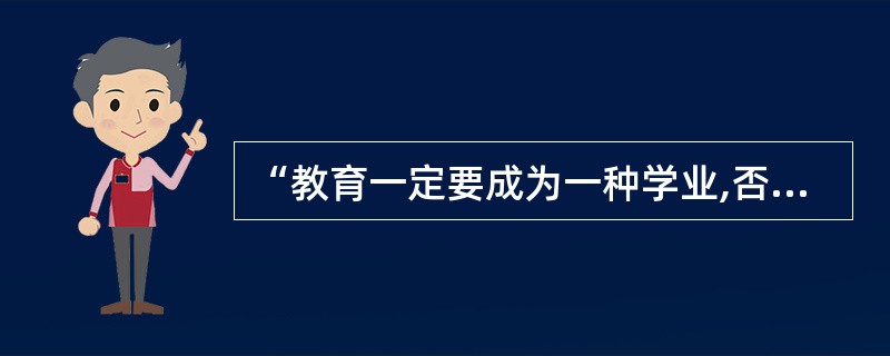 “教育一定要成为一种学业,否则无所希望”,“教育的方法必须成为一种科学”。“否则