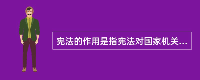 宪法的作用是指宪法对国家机关、社会组织和公民个人的行为,以及社会现实生活的能动影