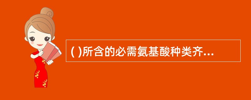 ( )所含的必需氨基酸种类齐全,比例恰当,人体利用率高,被称为优质蛋白质。