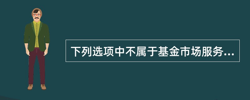 下列选项中不属于基金市场服务机构的是( )。A、基金销售机构B、基金评价机构C、