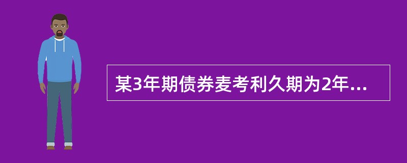 某3年期债券麦考利久期为2年.债券目前价格为101.00元。市场利率为10%。假