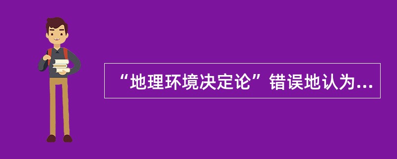 “地理环境决定论”错误地认为地理环境对劳动生产率、生产布局、社会生产产生影响。