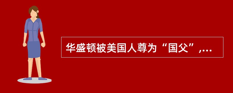 华盛顿被美国人尊为“国父”,对这个称号他是当之无愧的。他生长在弗吉尼亚,继承一份