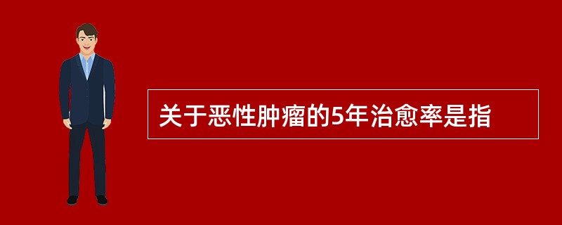 关于恶性肿瘤的5年治愈率是指