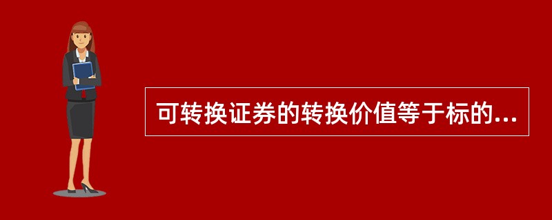 可转换证券的转换价值等于标的股票每股市场价格与转换比例的乘积。( )