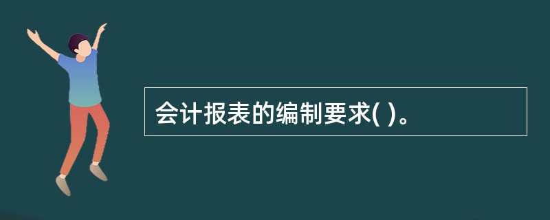 会计报表的编制要求( )。