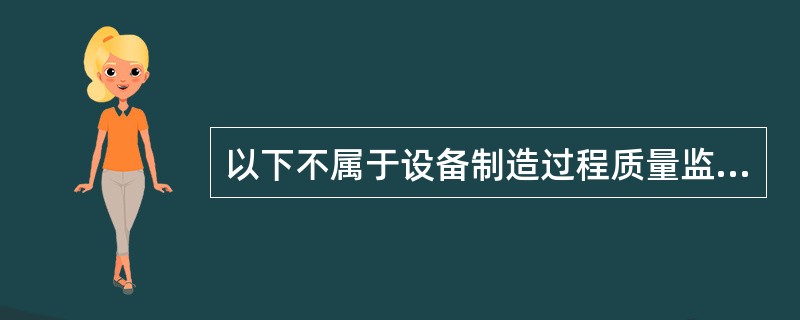 以下不属于设备制造过程质量监理的依据的是( )。