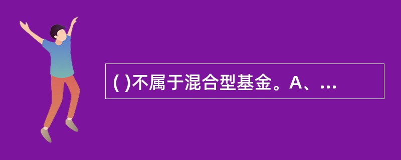 ( )不属于混合型基金。A、偏股型基金B、股债平衡型基金C、偏债型基金D、对冲配