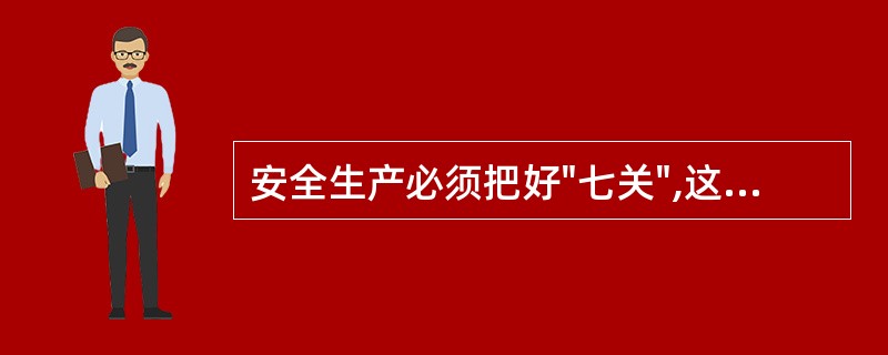 安全生产必须把好"七关",这"七关"包括教育关、措施关、交底关、防护关、验收关、