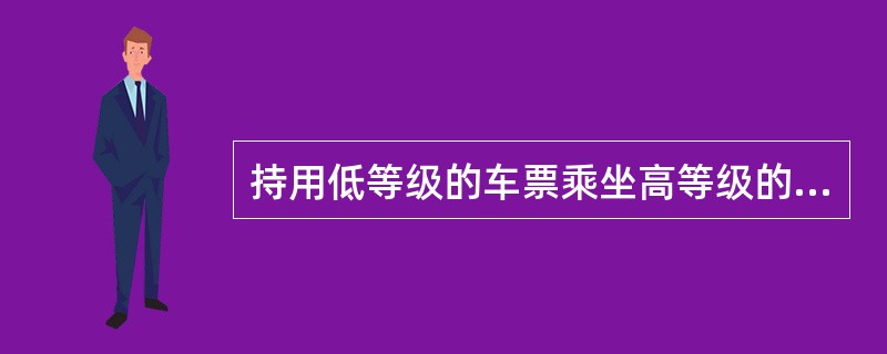 持用低等级的车票乘坐高等级的列车、铺位、座位时,列车长可责令其下车并送交公安部门