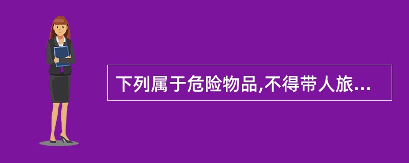 下列属于危险物品,不得带人旅馆的是( )。