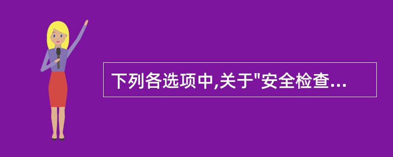 下列各选项中,关于"安全检查"的论述不正确的一项是( )。