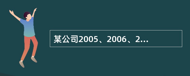 某公司2005、2006、2007年的有关资料如下表所示: 2005年 2006