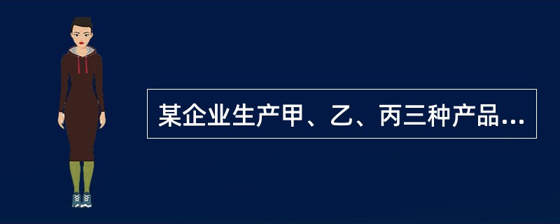 某企业生产甲、乙、丙三种产品,已知三种产品的单价分别为10元、8元和6元,单位变