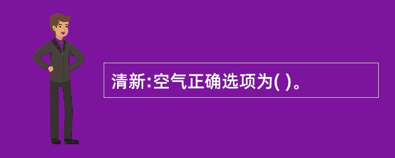 清新:空气正确选项为( )。