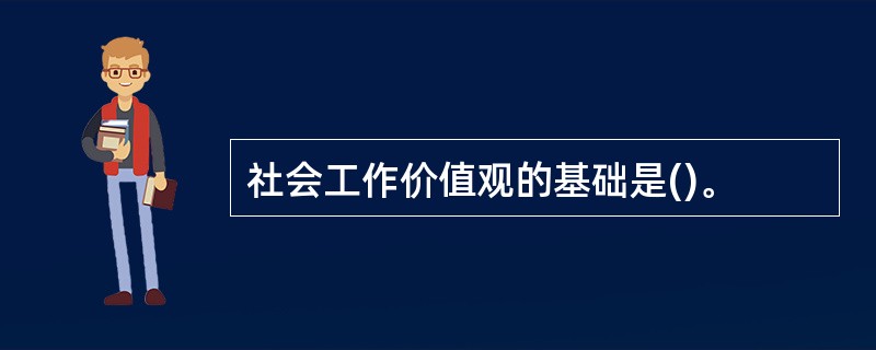 社会工作价值观的基础是()。