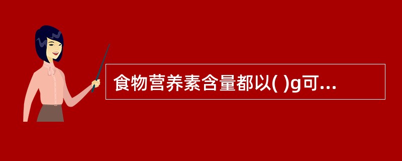 食物营养素含量都以( )g可食用部分来表达。