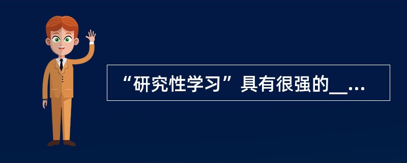 “研究性学习”具有很强的____性、____性、____性、____ 性和过程性